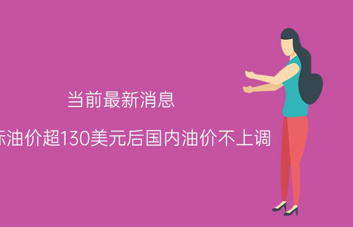 当前最新消息 国际油价超130美元后国内油价不上调 油价什么时候下降